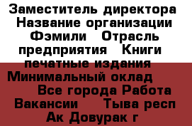 Заместитель директора › Название организации ­ Фэмили › Отрасль предприятия ­ Книги, печатные издания › Минимальный оклад ­ 18 000 - Все города Работа » Вакансии   . Тыва респ.,Ак-Довурак г.
